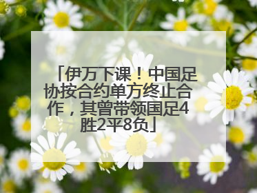 伊万下课！中国足协按合约单方终止合作，其曾带领国足4胜2平8负