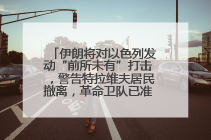 伊朗将对以色列发动“前所未有”打击，警告特拉维夫居民撤离，革命卫队已准备长期全面战争