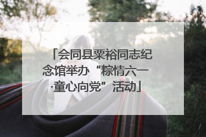 会同县粟裕同志纪念馆举办“粽情六一·童心向党”活动