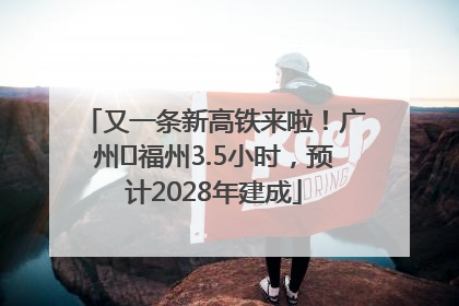 又一条新高铁来啦！广州⇌福州3.5小时，预计2028年建成