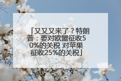 又又又来了？特朗普：要对欧盟征收50%的关税 对苹果征收25%的关税
