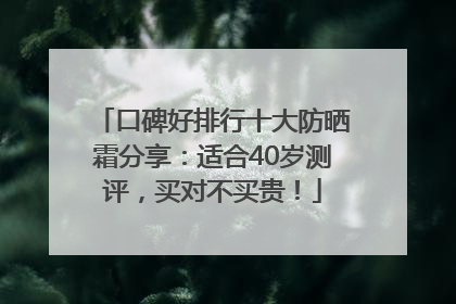 口碑好排行十大防晒霜分享：适合40岁测评，买对不买贵！
