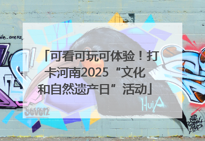 可看可玩可体验！打卡河南2025“文化和自然遗产日”活动