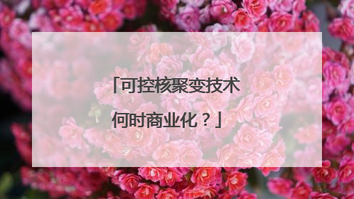 可控核聚变技术何时商业化？