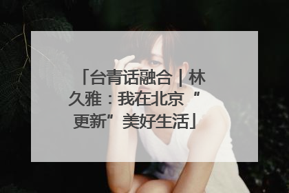 台青话融合｜林久雅：我在北京“更新”美好生活