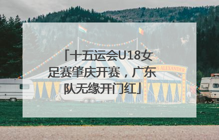 十五运会U18女足赛肇庆开赛，广东队无缘开门红