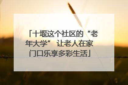 十堰这个社区的“老年大学” 让老人在家门口乐享多彩生活