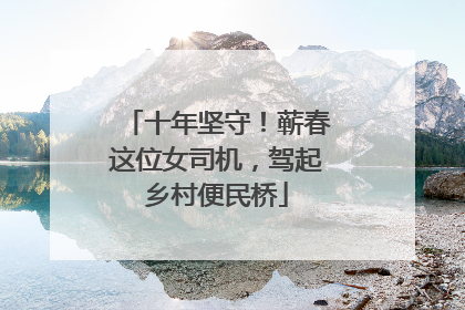 十年坚守！蕲春这位女司机，驾起乡村便民桥