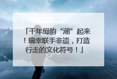 千年蜀韵“潮”起来！瑞幸联手非遗，打造行走的文化符号！