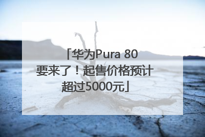 华为Pura 80要来了！起售价格预计超过5000元