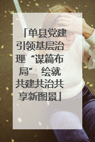 单县党建引领基层治理“谋篇布局” 绘就共建共治共享新图景