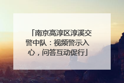 南京高淳区淳溪交警中队：视频警示入心，问答互动促行