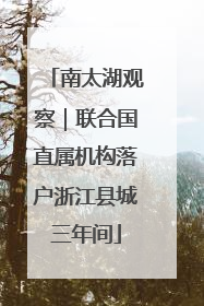 南太湖观察｜联合国直属机构落户浙江县城三年间