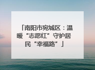 南阳市宛城区：温暖“志愿红”守护居民“幸福路”
