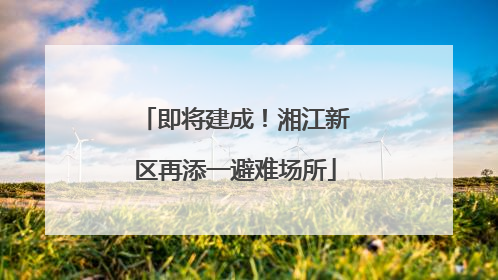 即将建成！湘江新区再添一避难场所