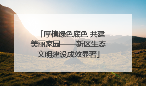厚植绿色底色 共建美丽家园——新区生态文明建设成效显著