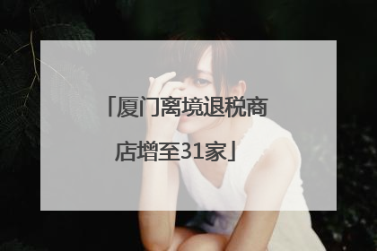 厦门离境退税商店增至31家
