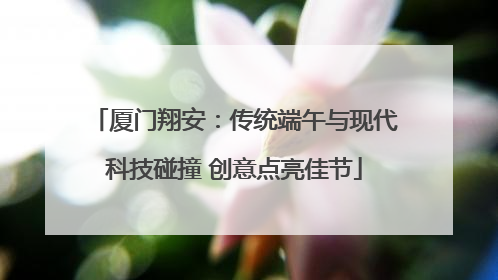 厦门翔安：传统端午与现代科技碰撞 创意点亮佳节