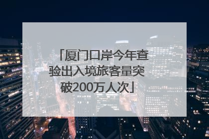 厦门口岸今年查验出入境旅客量突破200万人次