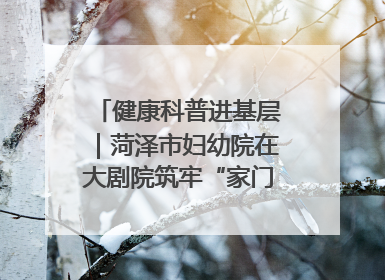 健康科普进基层｜菏泽市妇幼院在大剧院筑牢“家门口”健康防线