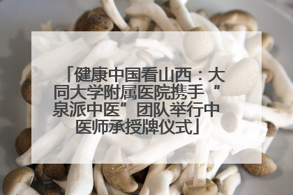 健康中国看山西：大同大学附属医院携手“泉派中医”团队举行中医师承授牌仪式