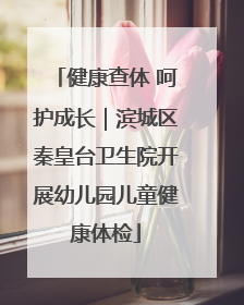 健康查体 呵护成长｜滨城区秦皇台卫生院开展幼儿园儿童健康体检