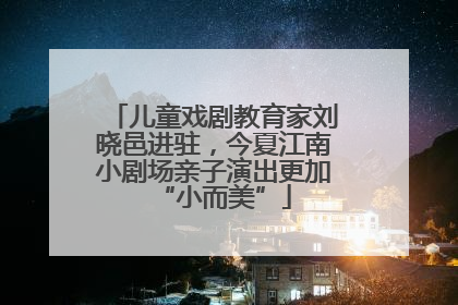 儿童戏剧教育家刘晓邑进驻，今夏江南小剧场亲子演出更加“小而美”