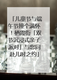 儿童节与端午节撞个满怀！栖霞街「双节沉浸式亲子派对」与您同赴儿时之约