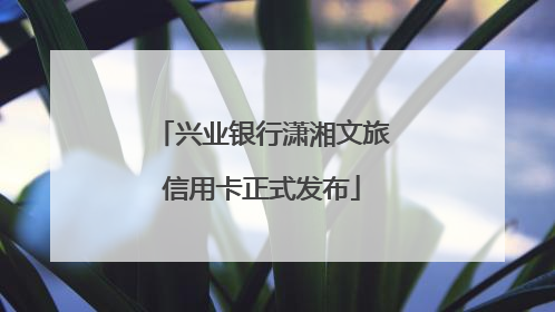 兴业银行潇湘文旅信用卡正式发布