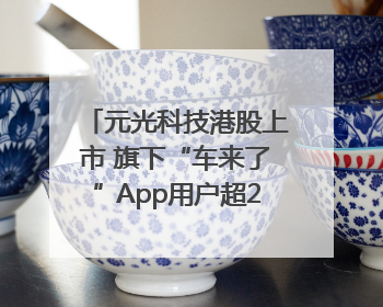 元光科技港股上市 旗下“车来了”App用户超2.9亿，光谷上市公司增至69家