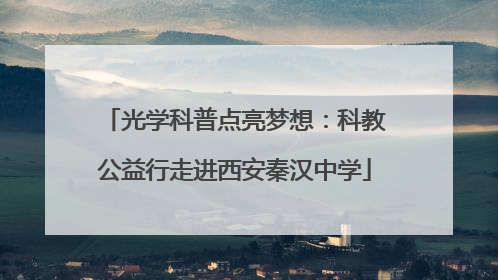 光学科普点亮梦想：科教公益行走进西安秦汉中学