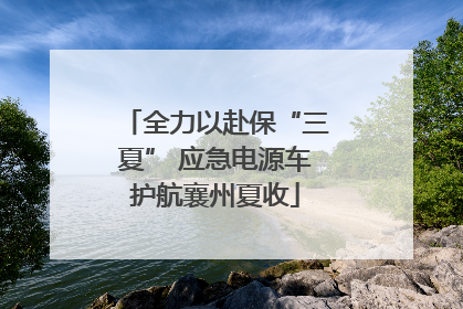 全力以赴保“三夏” 应急电源车护航襄州夏收