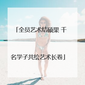 全员艺术结硕果 千名学子共绘艺术长卷