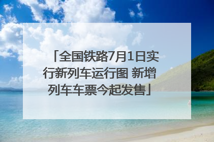 全国铁路7月1日实行新列车运行图 新增列车车票今起发售