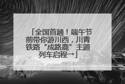 全国首趟！端午节前带你游川西，川青铁路“成路鹿”主题列车启程→