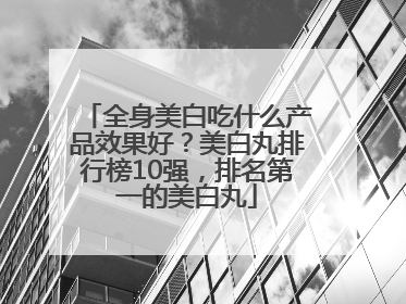 全身美白吃什么产品效果好？美白丸排行榜10强，排名第一的美白丸
