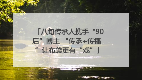 八旬传承人携手“90后”博主 “传承+传播”让布袋更有“戏”