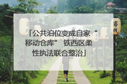 公共泊位变成自家“移动仓库” 铁西区柔性执法联合整治
