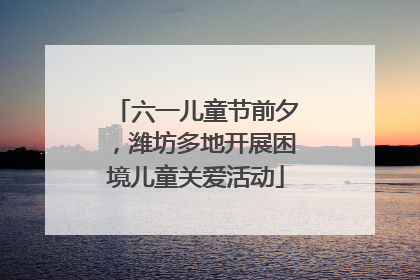 六一儿童节前夕，潍坊多地开展困境儿童关爱活动