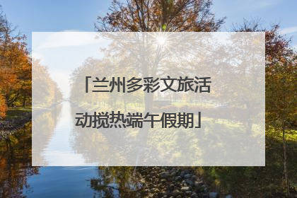 兰州多彩文旅活动搅热端午假期