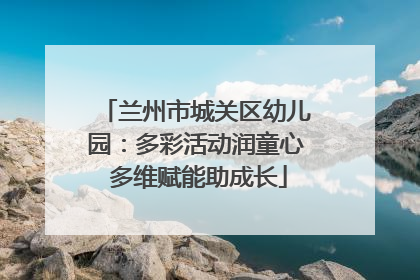 兰州市城关区幼儿园：多彩活动润童心 多维赋能助成长