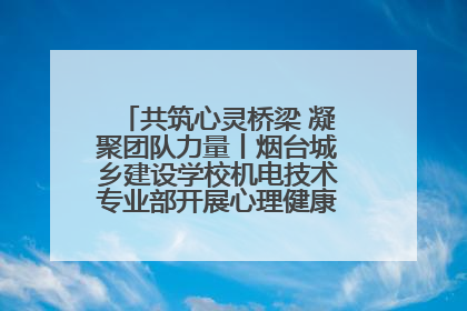 共筑心灵桥梁 凝聚团队力量丨烟台城乡建设学校机电技术专业部开展心理健康讲座及团辅活动