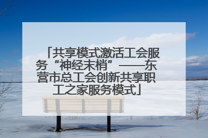 共享模式激活工会服务“神经末梢”——东营市总工会创新共享职工之家服务模式