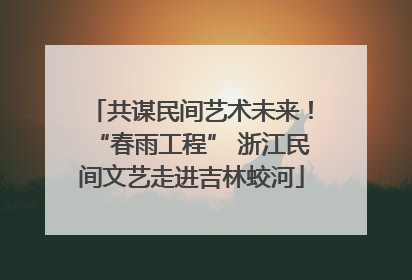 共谋民间艺术未来！“春雨工程” 浙江民间文艺走进吉林蛟河