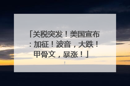 关税突发！美国宣布：加征！波音，大跌！甲骨文，暴涨！