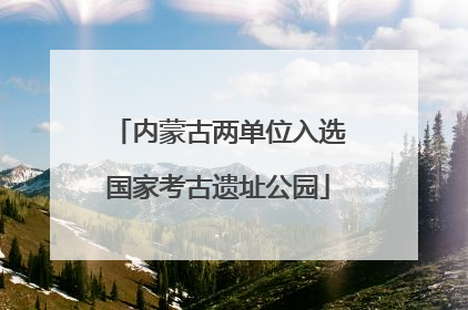 内蒙古两单位入选国家考古遗址公园