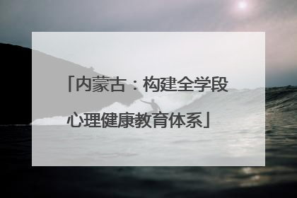 内蒙古：构建全学段心理健康教育体系