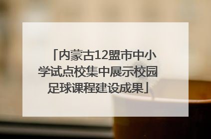 内蒙古12盟市中小学试点校集中展示校园足球课程建设成果