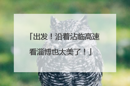 出发！沿着沾临高速看淄博也太美了！