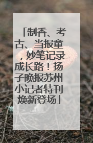制香、考古、当报童，妙笔记录成长路！扬子晚报苏州小记者特刊焕新登场
